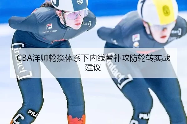 CBA洋帅轮换体系下内线替补攻防轮转实战建议