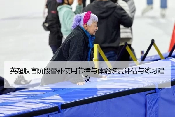 英超收官阶段替补使用节律与体能恢复评估与练习建议