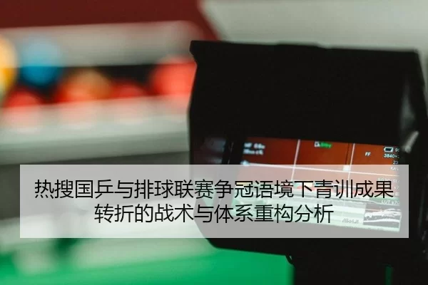 热搜国乒与排球联赛争冠语境下青训成果转折的战术与体系重构分析